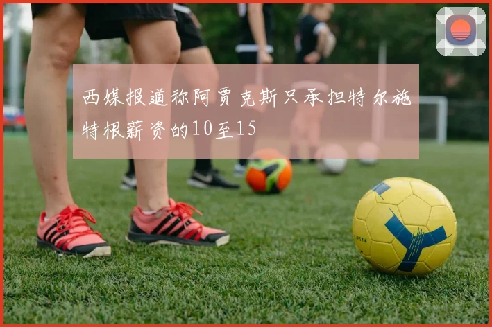 西媒报道称阿贾克斯只承担特尔施特根薪资的10至15