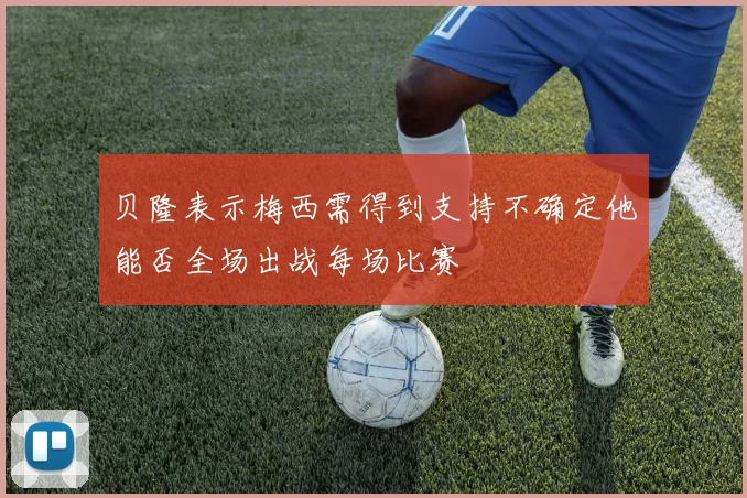 贝隆表示梅西需得到支持不确定他能否全场出战每场比赛