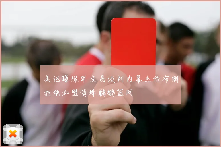 美记曝绿军交易谈判内幕杰伦布朗拒绝加盟黄蜂鹈鹕篮网