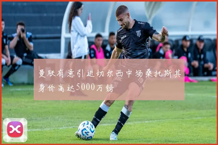 曼联有意引进切尔西中场桑托斯其身价高达5000万镑