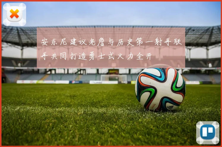 安东尼建议老詹与历史第一射手联手共同打造勇士式火力全开