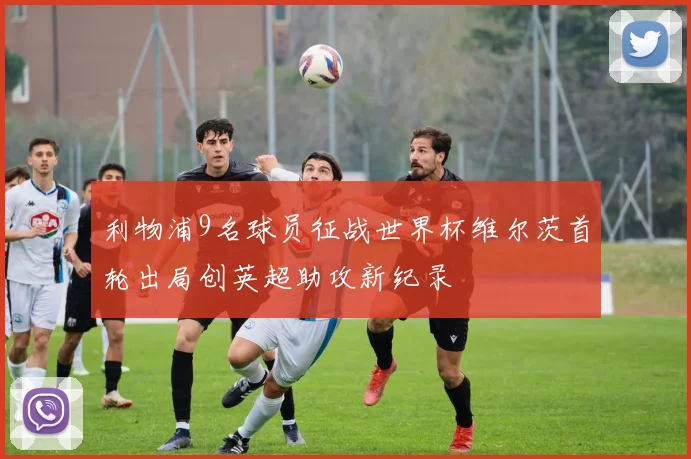 利物浦9名球员征战世界杯维尔茨首轮出局创英超助攻新纪录