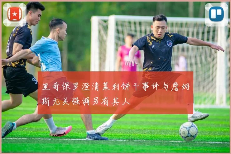 里奇保罗澄清莱利饼干事件与詹姆斯无关强调另有其人