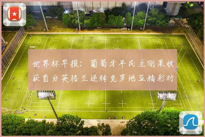 世界杯早报：葡萄牙平民主刚果收获首分英格兰逆转克罗地亚精彩对决