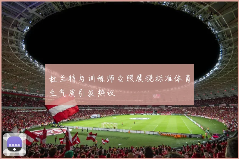 杜兰特与训练师合照展现标准体育生气质引发热议