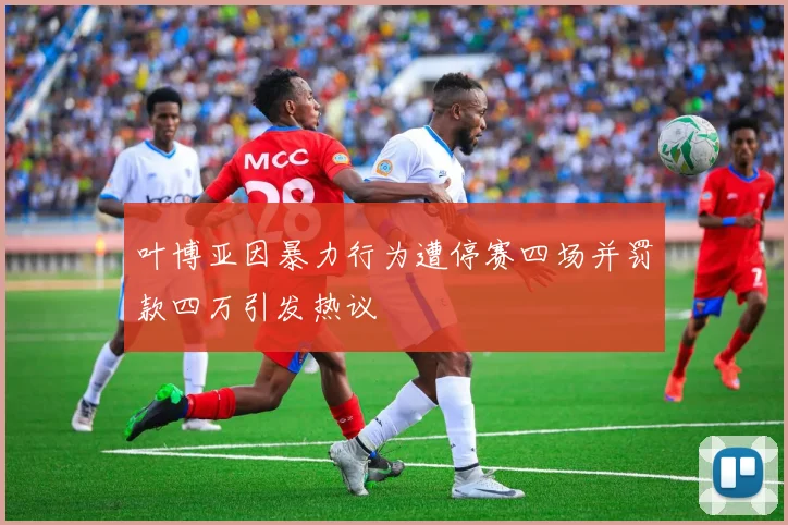 叶博亚因暴力行为遭停赛四场并罚款四万引发热议