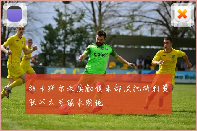 纽卡斯尔未接触俱乐部谈托纳利曼联不太可能求购他