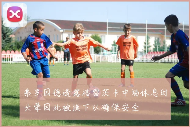 弗罗因德透露格雷茨卡中场休息时头晕因此被换下以确保安全