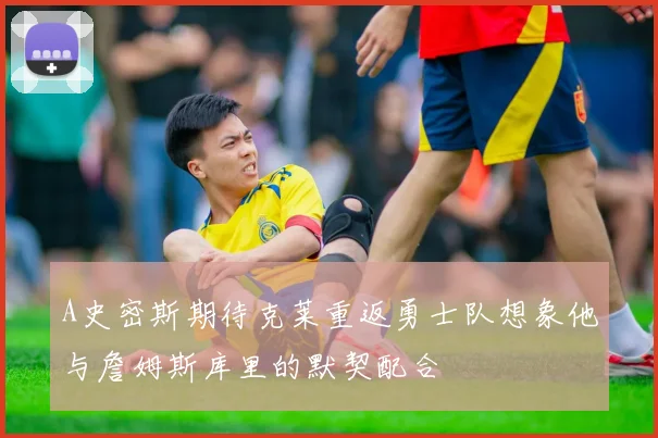 A史密斯期待克莱重返勇士队想象他与詹姆斯库里的默契配合