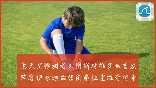 意天空预测尤文图斯对维罗纳首发阵容伊尔迪兹领衔弗拉霍维奇待命