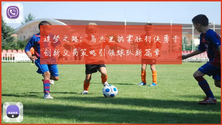 追梦之路：乌杰里执掌独行侠勇于创新交易策略引领球队新篇章