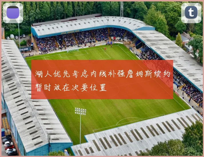 湖人优先考虑内线补强詹姆斯续约暂时放在次要位置
