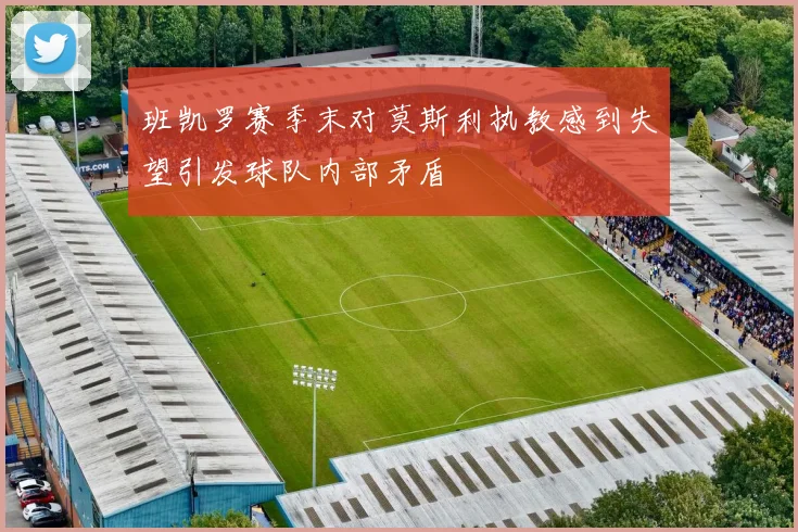 班凯罗赛季末对莫斯利执教感到失望引发球队内部矛盾