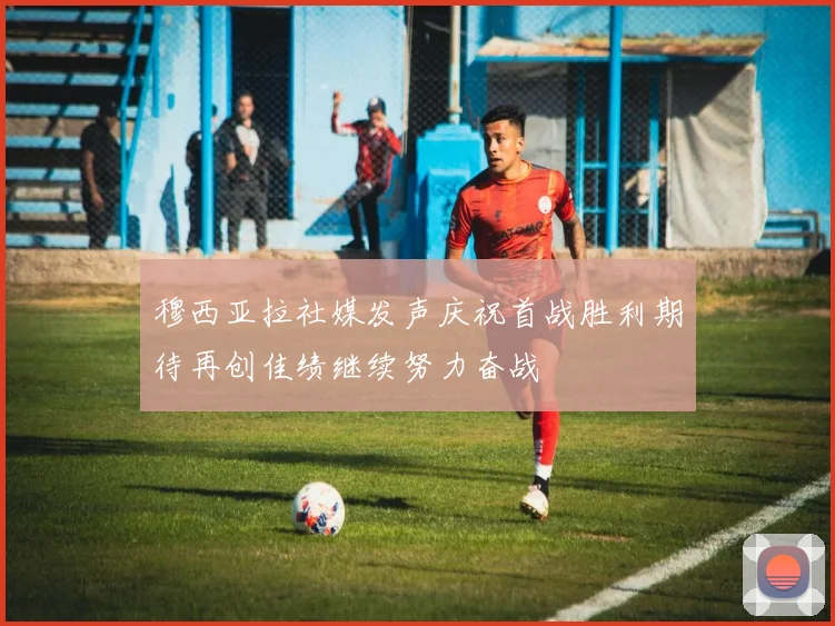 穆西亚拉社媒发声庆祝首战胜利期待再创佳绩继续努力奋战
