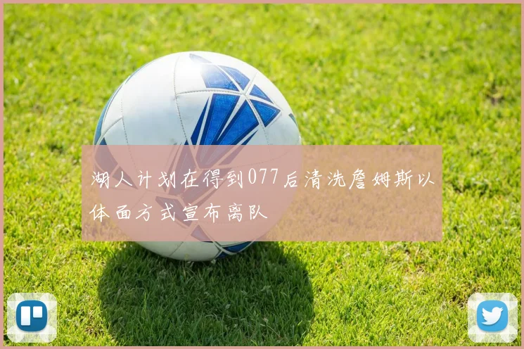 湖人计划在得到077后清洗詹姆斯以体面方式宣布离队